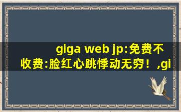 giga web jp:免费不收费:脸红心跳悸动无穷！,giga免费官网